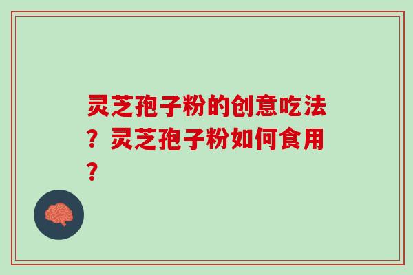 灵芝孢子粉的创意吃法？灵芝孢子粉如何食用？
