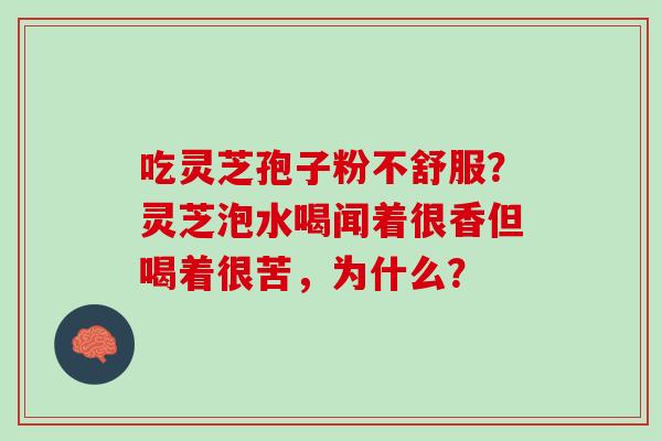 吃灵芝孢子粉不舒服？灵芝泡水喝闻着很香但喝着很苦，为什么？