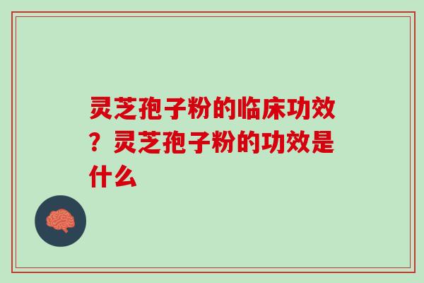 灵芝孢子粉的临床功效?灵芝孢子粉的功效是什么 灵芝孢子粉的临床功效?灵芝孢子粉的功效是什么