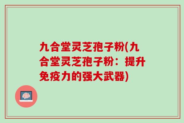 九合堂灵芝孢子粉(九合堂灵芝孢子粉:提升免疫力的强大武器) 九合堂灵芝孢子粉(九合堂灵芝孢子粉:提升免疫力的强大武器)