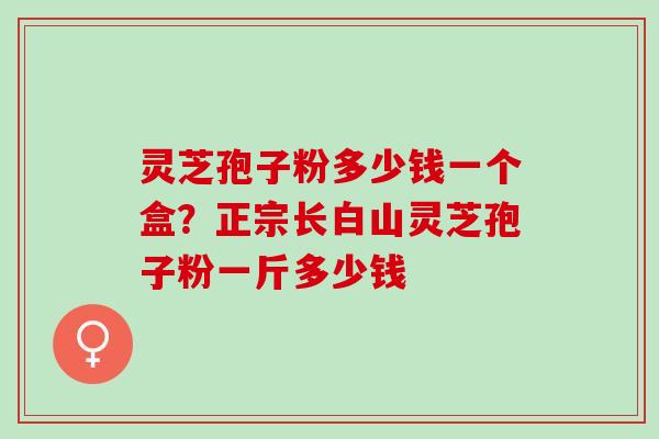 灵芝孢子粉多少钱一个盒？正宗长白山灵芝孢子粉一斤多少钱