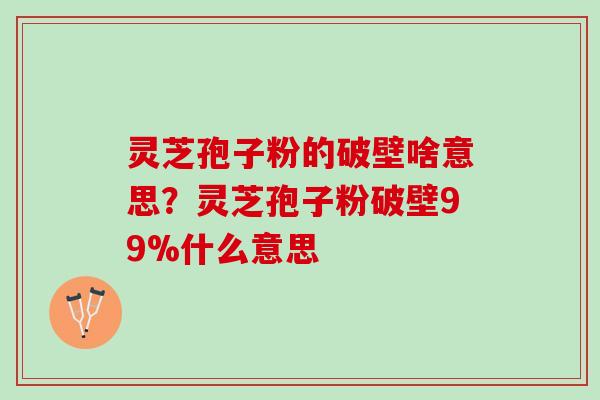 灵芝孢子粉的破壁啥意思?灵芝孢子粉破壁99%什么意思 灵芝孢子粉的破壁啥意思?灵芝孢子粉破壁99%什么意思