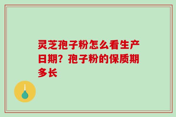 灵芝孢子粉怎么看生产日期？孢子粉的保质期多长
