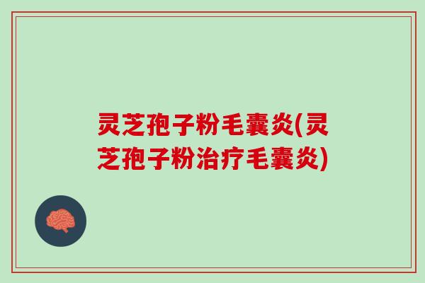 灵芝孢子粉毛囊炎(灵芝孢子粉治疗毛囊炎)