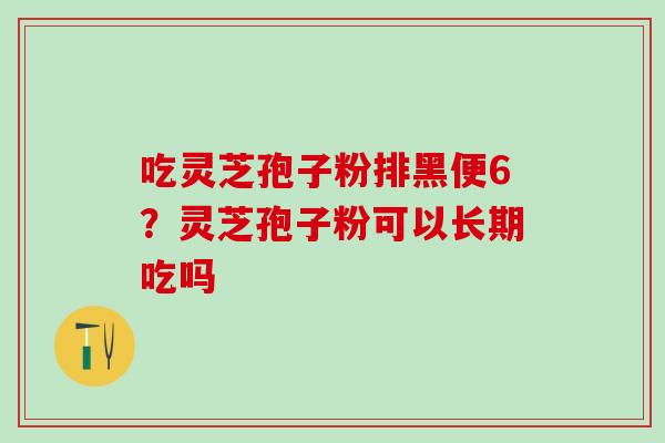 吃灵芝孢子粉排黑便6？灵芝孢子粉可以长期吃吗