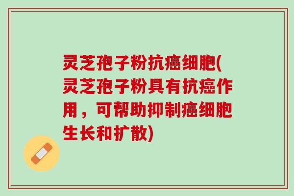 灵芝孢子粉抗癌细胞(灵芝孢子粉具有抗癌作用，可帮助抑制癌细胞生长和扩散)