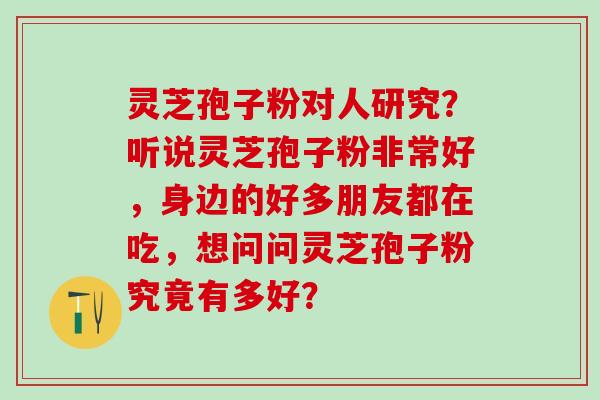 灵芝孢子粉对人研究？听说灵芝孢子粉非常好，身边的好多朋友都在吃，想问问灵芝孢子粉究竟有多好？