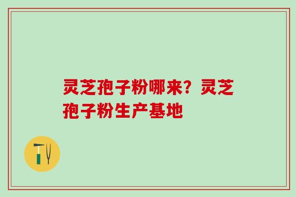 灵芝孢子粉哪来？灵芝孢子粉生产基地
