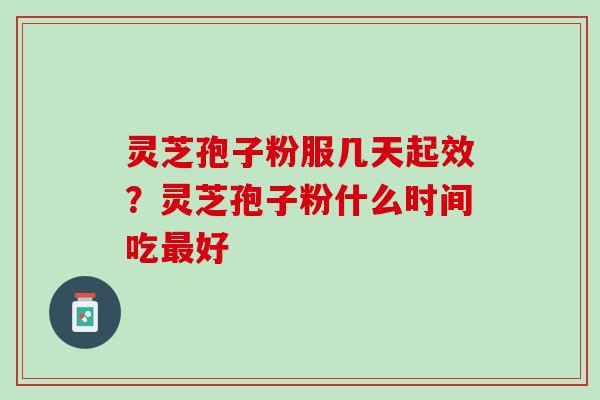 灵芝孢子粉服几天起效？灵芝孢子粉什么时间吃最好