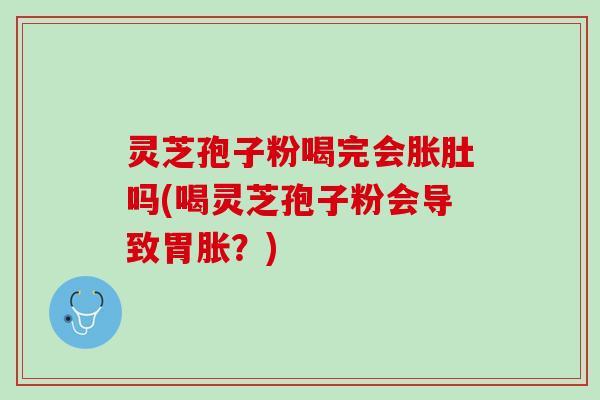 灵芝孢子粉喝完会胀肚吗(喝灵芝孢子粉会导致胃胀？)