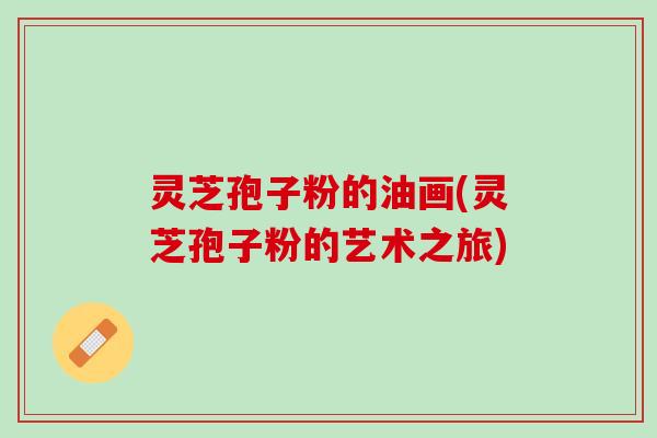 灵芝孢子粉的油画(灵芝孢子粉的艺术之旅)