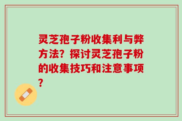 灵芝孢子粉收集利与弊方法？探讨灵芝孢子粉的收集技巧和注意事项？