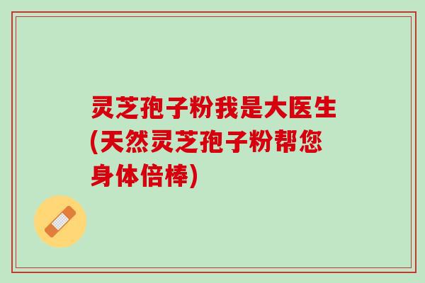 灵芝孢子粉我是大医生(天然灵芝孢子粉帮您身体倍棒)