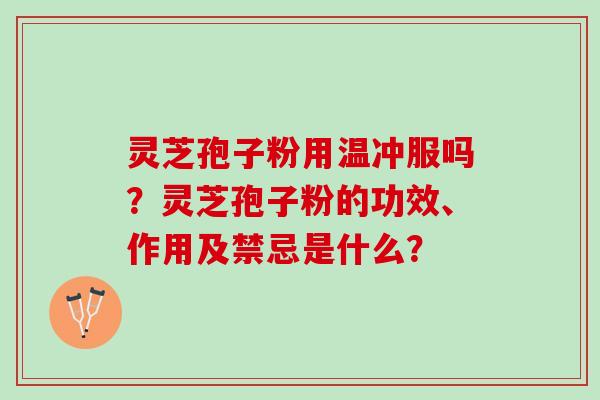 灵芝孢子粉用温冲服吗？灵芝孢子粉的功效、作用及禁忌是什么？