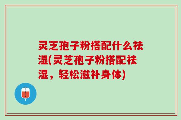 灵芝孢子粉搭配什么祛湿(灵芝孢子粉搭配祛湿，轻松滋补身体)