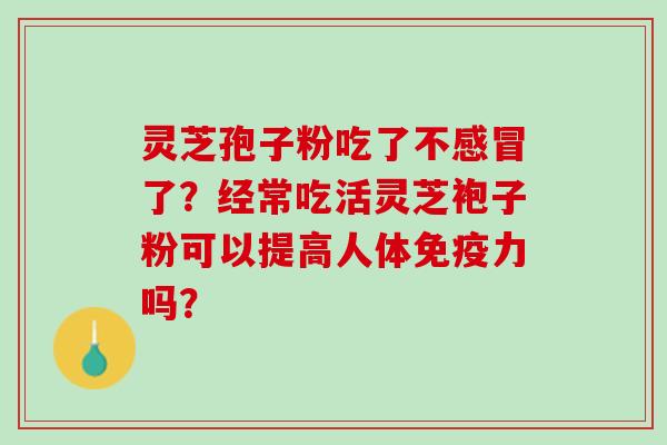 灵芝孢子粉吃了不感冒了？经常吃活灵芝袍子粉可以提高人体免疫力吗？