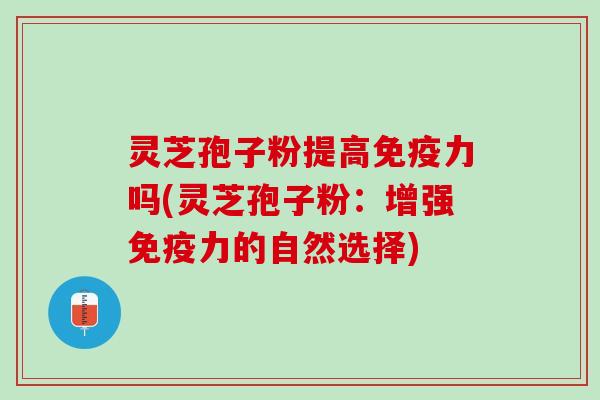 灵芝孢子粉提高免疫力吗(灵芝孢子粉：增强免疫力的自然选择)