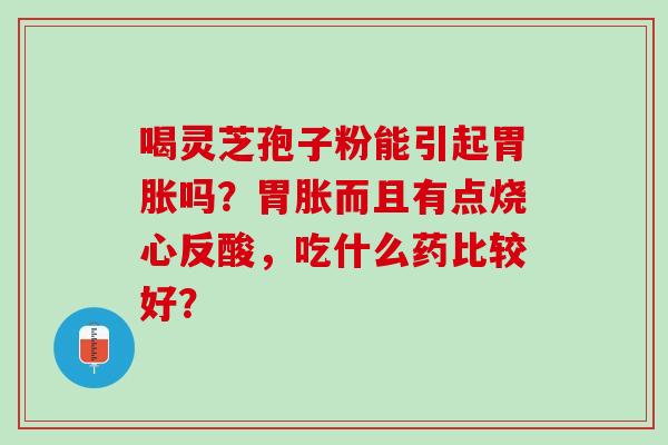 喝灵芝孢子粉能引起胃胀吗？胃胀而且有点烧心反酸，吃什么药比较好？