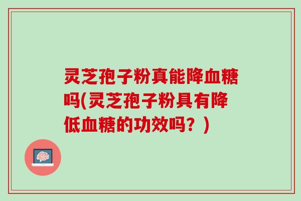 灵芝孢子粉真能降血糖吗(灵芝孢子粉具有降低血糖的功效吗？)