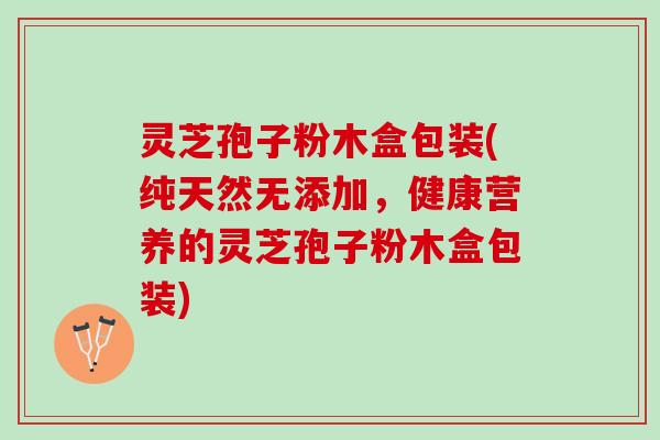 灵芝孢子粉木盒包装(纯天然无添加,健康营养的灵芝孢子粉木盒包装) 灵芝孢子粉木盒包装(纯天然无添加,健康营养的灵芝孢子粉木盒包装)