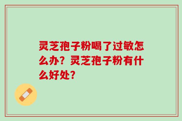 灵芝孢子粉喝了怎么办？灵芝孢子粉有什么好处？
