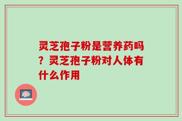 灵芝孢子粉是营养药吗？灵芝孢子粉对人体有什么作用