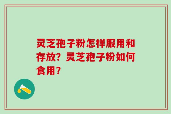 灵芝孢子粉怎样服用和存放?灵芝孢子粉如何食用? 灵芝孢子粉怎样服用和存放?灵芝孢子粉如何食用?