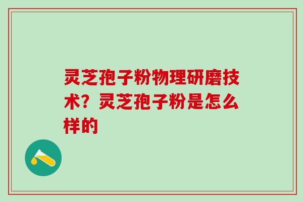 灵芝孢子粉物理研磨技术?灵芝孢子粉是怎么样的 灵芝孢子粉物理研磨技术?灵芝孢子粉是怎么样的