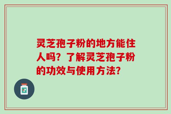 灵芝孢子粉的地方能住人吗?了解灵芝孢子粉的功效与使用方法? 灵芝孢子粉的地方能住人吗?了解灵芝孢子粉的功效与使用方法?