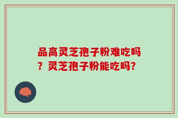 品高灵芝孢子粉难吃吗？灵芝孢子粉能吃吗？