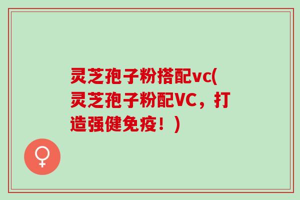 灵芝孢子粉搭配vc(灵芝孢子粉配VC，打造强健免疫！)