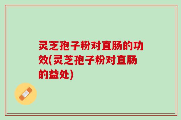 灵芝孢子粉对直肠的功效(灵芝孢子粉对直肠的益处)