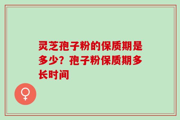 灵芝孢子粉的保质期是多少？孢子粉保质期多长时间