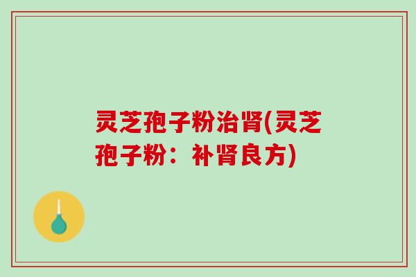 灵芝孢子粉治肾(灵芝孢子粉：补肾良方)
