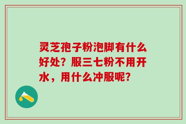 灵芝孢子粉泡脚有什么好处？服三七粉不用开水，用什么冲服呢？