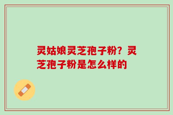 灵姑娘灵芝孢子粉？灵芝孢子粉是怎么样的