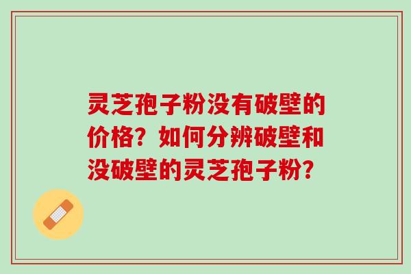 灵芝孢子粉没有破壁的价格?如何分辨破壁和没破壁的灵芝孢子粉? 灵芝孢子粉没有破壁的价格?如何分辨破壁和没破壁的灵芝孢子粉?