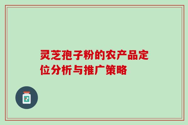 灵芝孢子粉的农产品定位分析与推广策略 灵芝孢子粉的农产品定位分析与推广策略