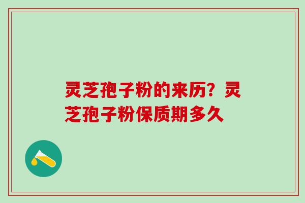 灵芝孢子粉的来历？灵芝孢子粉保质期多久