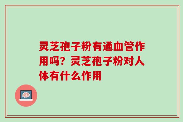 灵芝孢子粉有通血管作用吗？灵芝孢子粉对人体有什么作用