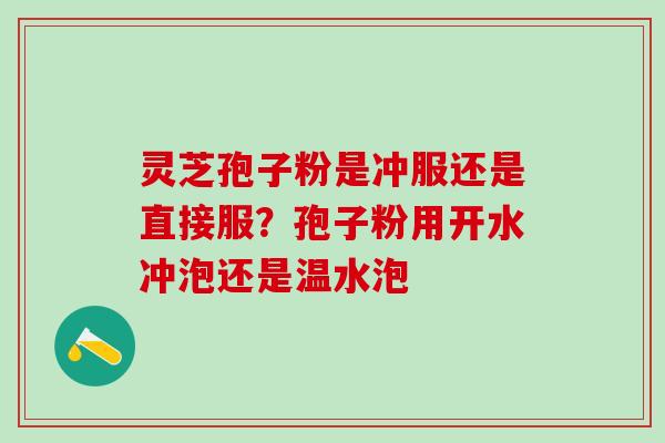 灵芝孢子粉是冲服还是直接服?孢子粉用开水冲泡还是温水泡 灵芝孢子粉是冲服还是直接服?孢子粉用开水冲泡还是温水泡