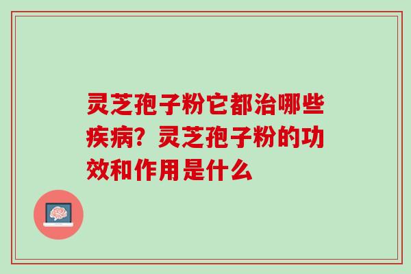 灵芝孢子粉它都哪些？灵芝孢子粉的功效和作用是什么