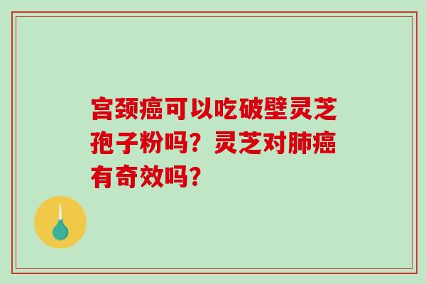 宫颈癌可以吃破壁灵芝孢子粉吗？灵芝对肺癌有奇效吗？