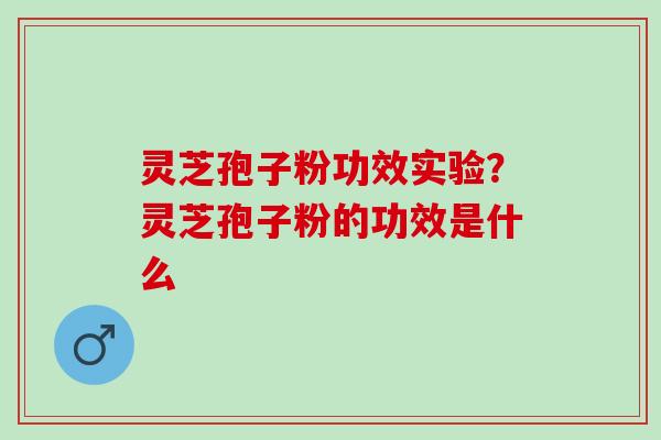 灵芝孢子粉功效实验？灵芝孢子粉的功效是什么