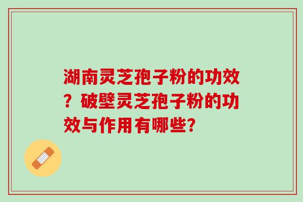 湖南灵芝孢子粉的功效?破壁灵芝孢子粉的功效与作用有哪些? 湖南灵芝孢子粉的功效?破壁灵芝孢子粉的功效与作用有哪些?