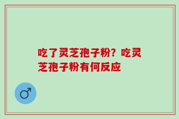 吃了灵芝孢子粉？吃灵芝孢子粉有何反应