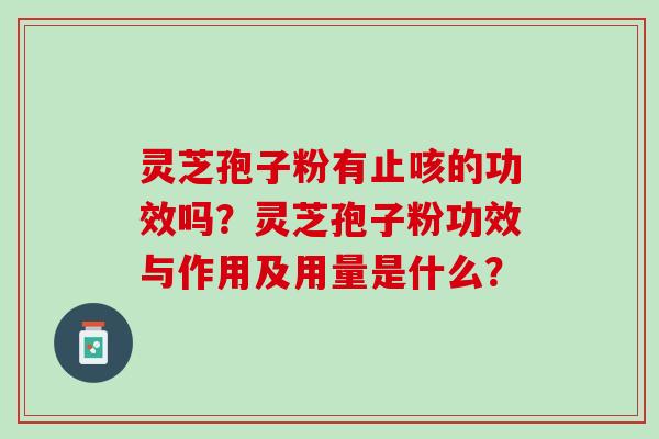 灵芝孢子粉有止咳的功效吗?灵芝孢子粉功效与作用及用量是什么? 灵芝孢子粉有止咳的功效吗?灵芝孢子粉功效与作用及用量是什么?