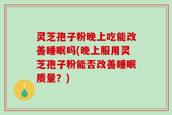 灵芝孢子粉晚上吃能改善吗(晚上服用灵芝孢子粉能否改善质量?) 灵芝孢子粉晚上吃能改善吗(晚上服用灵芝孢子粉能否改善质量?)