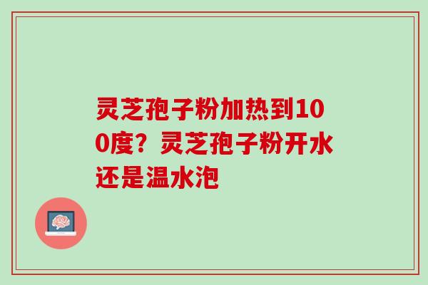 灵芝孢子粉加热到100度？灵芝孢子粉开水还是温水泡