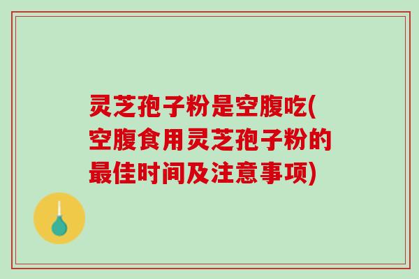灵芝孢子粉是空腹吃(空腹食用灵芝孢子粉的最佳时间及注意事项)